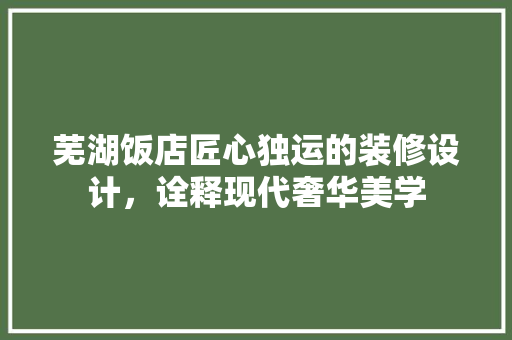 芜湖饭店匠心独运的装修设计，诠释现代奢华美学