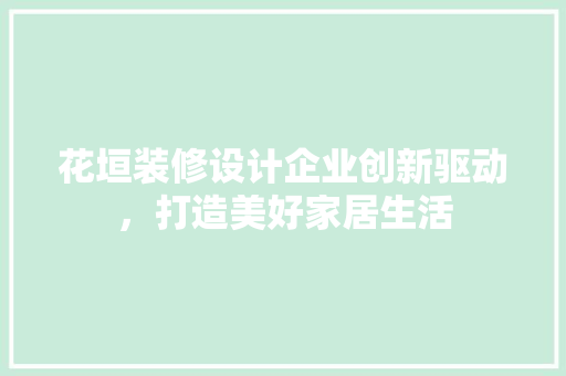 花垣装修设计企业创新驱动，打造美好家居生活  第1张