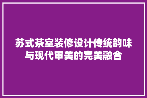 苏式茶室装修设计传统韵味与现代审美的完美融合