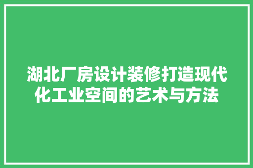 湖北厂房设计装修打造现代化工业空间的艺术与方法
