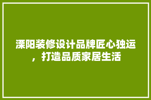 溧阳装修设计品牌匠心独运，打造品质家居生活