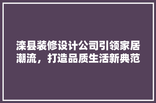滦县装修设计公司引领家居潮流，打造品质生活新典范