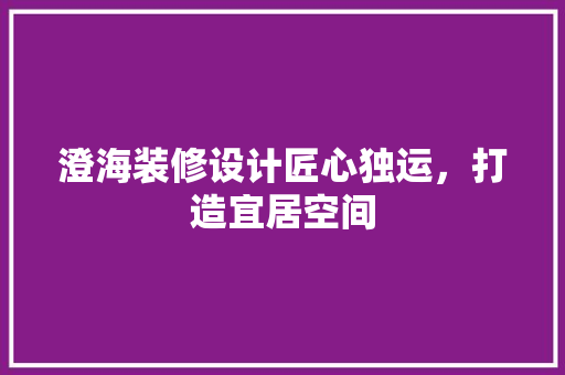 澄海装修设计匠心独运，打造宜居空间