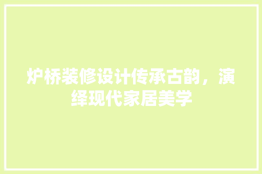 炉桥装修设计传承古韵，演绎现代家居美学