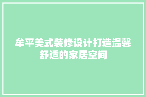 牟平美式装修设计打造温馨舒适的家居空间