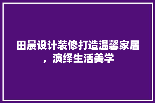 田晨设计装修打造温馨家居，演绎生活美学  第1张