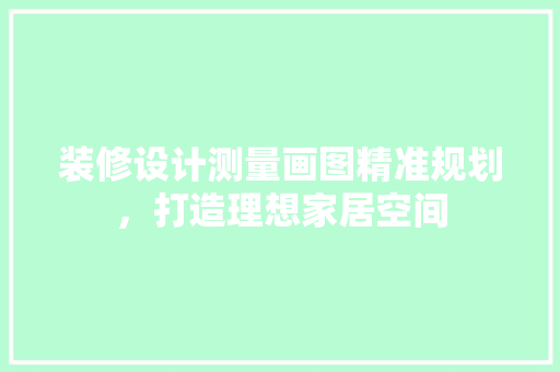 装修设计测量画图精准规划，打造理想家居空间  第1张
