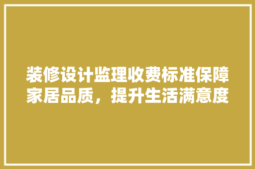 装修设计监理收费标准保障家居品质，提升生活满意度  第1张