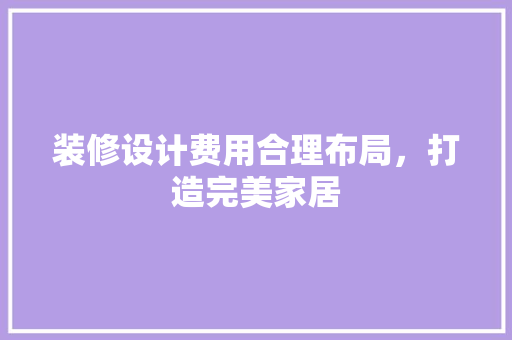 装修设计费用合理布局，打造完美家居