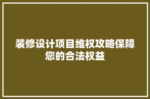 装修设计项目维权攻略保障您的合法权益  第1张