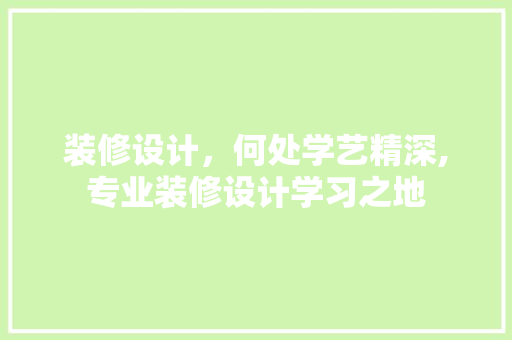 装修设计，何处学艺精深,专业装修设计学习之地