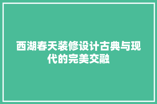 西湖春天装修设计古典与现代的完美交融