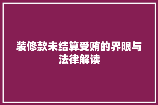 装修款未结算受贿的界限与法律解读