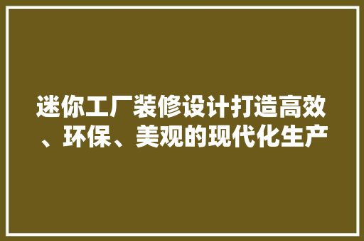 迷你工厂装修设计打造高效、环保、美观的现代化生产空间