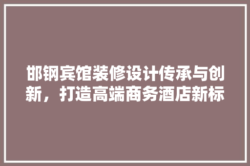邯钢宾馆装修设计传承与创新，打造高端商务酒店新标杆