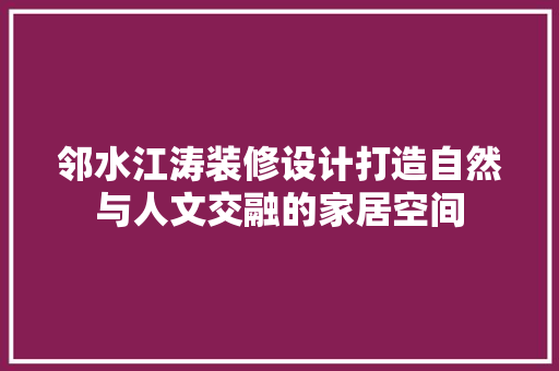 邻水江涛装修设计打造自然与人文交融的家居空间