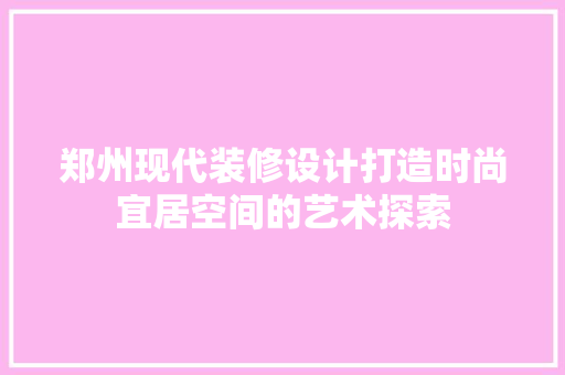郑州现代装修设计打造时尚宜居空间的艺术探索