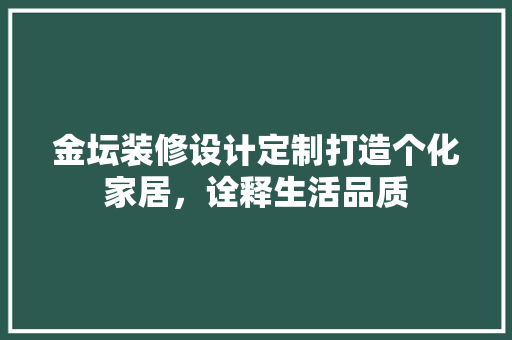 金坛装修设计定制打造个化家居，诠释生活品质
