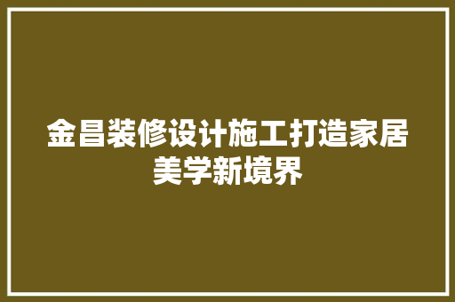 金昌装修设计施工打造家居美学新境界