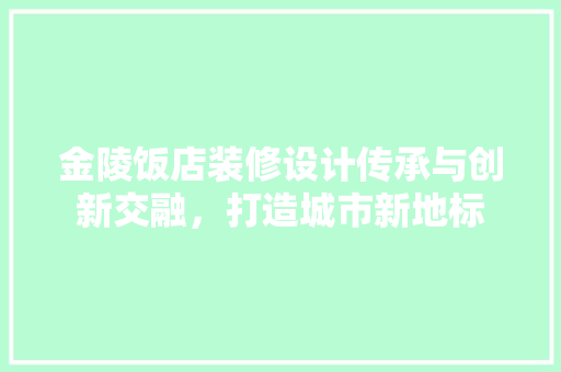 金陵饭店装修设计传承与创新交融，打造城市新地标