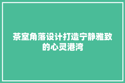 茶室角落设计打造宁静雅致的心灵港湾