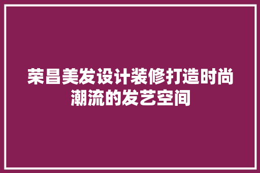 荣昌美发设计装修打造时尚潮流的发艺空间