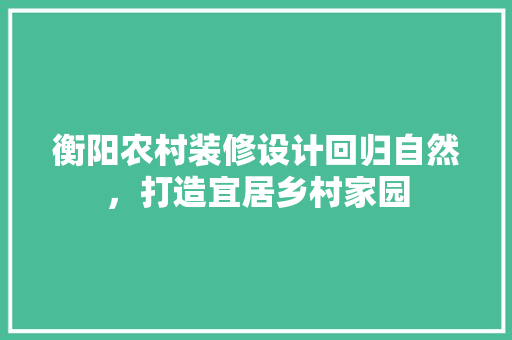 衡阳农村装修设计回归自然，打造宜居乡村家园  第1张