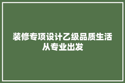 装修专项设计乙级品质生活从专业出发