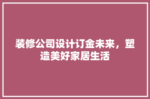 装修公司设计订金未来，塑造美好家居生活