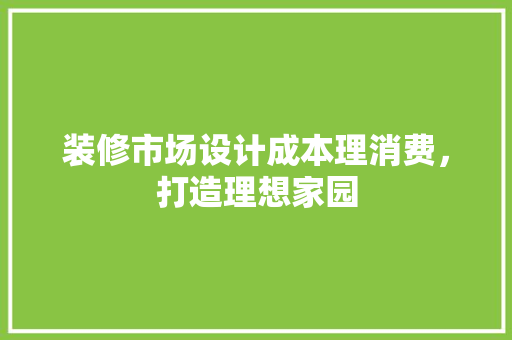 装修市场设计成本理消费，打造理想家园