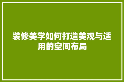 装修美学如何打造美观与适用的空间布局  第1张