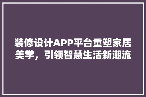 装修设计APP平台重塑家居美学，引领智慧生活新潮流  第1张