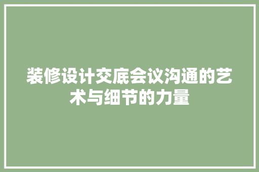 装修设计交底会议沟通的艺术与细节的力量