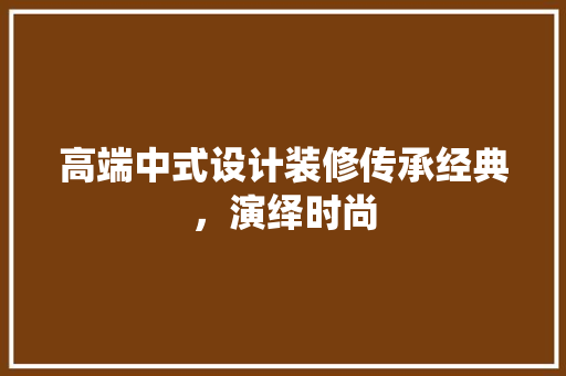 高端中式设计装修传承经典，演绎时尚