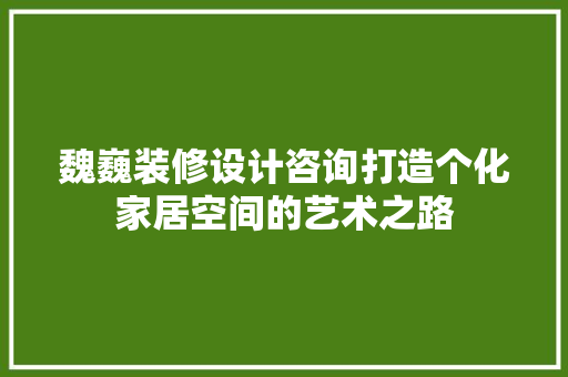 魏巍装修设计咨询打造个化家居空间的艺术之路