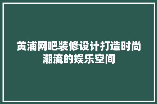 黄浦网吧装修设计打造时尚潮流的娱乐空间