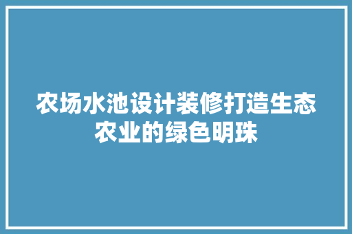 农场水池设计装修打造生态农业的绿色明珠  第1张