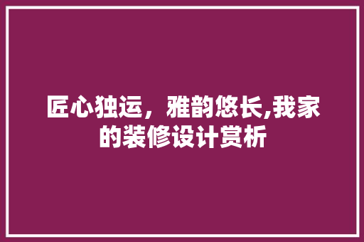 匠心独运，雅韵悠长,我家的装修设计赏析