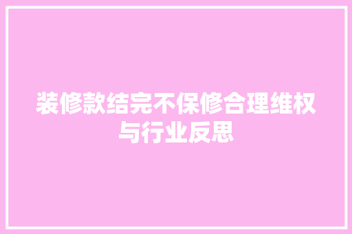 装修款结完不保修合理维权与行业反思