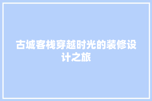 古城客栈穿越时光的装修设计之旅