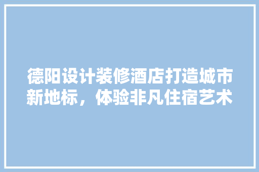 德阳设计装修酒店打造城市新地标，体验非凡住宿艺术