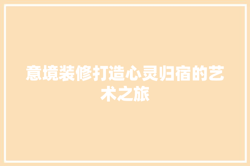 意境装修打造心灵归宿的艺术之旅