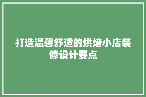 打造温馨舒适的烘焙小店装修设计要点