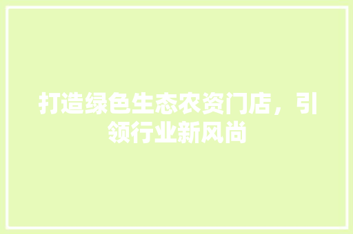 打造绿色生态农资门店，引领行业新风尚
