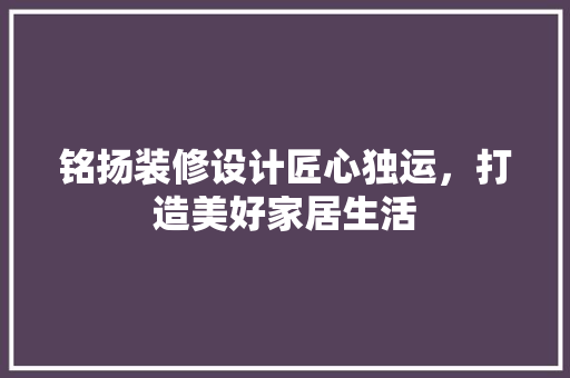 铭扬装修设计匠心独运，打造美好家居生活  第1张