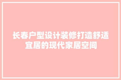 长春户型设计装修打造舒适宜居的现代家居空间