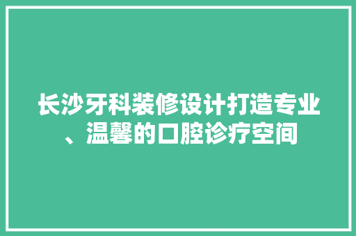 长沙牙科装修设计打造专业、温馨的口腔诊疗空间