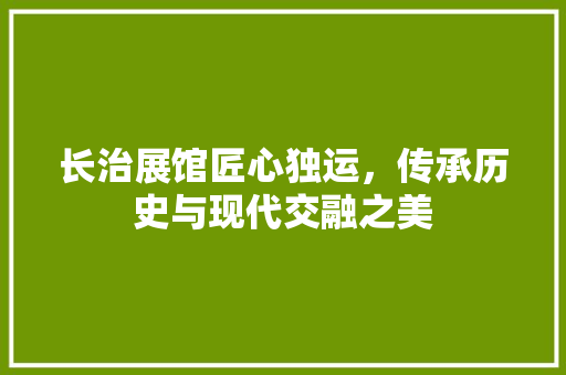 长治展馆匠心独运，传承历史与现代交融之美
