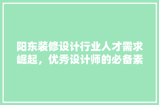 阳东装修设计行业人才需求崛起，优秀设计师的必备素质与招聘要点