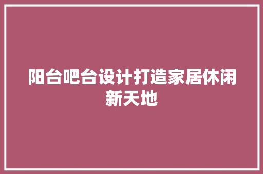 阳台吧台设计打造家居休闲新天地